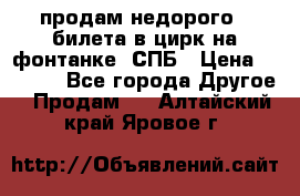 продам недорого 3 билета в цирк на фонтанке, СПБ › Цена ­ 2 000 - Все города Другое » Продам   . Алтайский край,Яровое г.